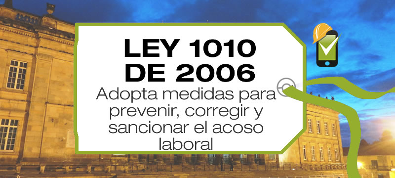 La Ley 1010 de 2006 adopta medidas para prevenir, corregir y sancionar el acoso laboral y otros hostigamientos en las relaciones de trabajo.