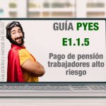 La guía PYES presenta el E1.1.5 sobre pago de pensión de trabajadores de alto riesgo