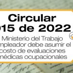 La Circular 015 de 2022 trata la obligación del empleador de asumir el costo de las evaluaciones médicas ocupacionales.