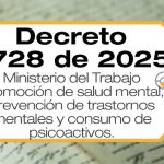 El Decreto 0728 de 2025 establece acciones de promoción de la salud mental, prevención de problemas y trastornos mentales, y consumo de sustancias psicoactivas en el ámbito laboral.