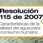 La Resolución 2115 de 2007 señala características, instrumentos básicos y frecuencias del sistema de control y vigilancia para la calidad del agua para consumo humano.